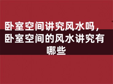 卧室空间讲究风水吗,卧室空间的风水讲究有哪些