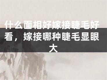 什么面相好嫁接睫毛好看,嫁接哪种睫毛显眼大