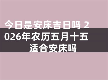 今日是安床吉日吗 2026年农历五月十五适合安床吗