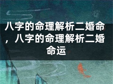 八字的命理解析二婚命,八字的命理解析二婚命运