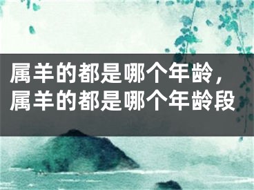 属羊的都是哪个年龄,属羊的都是哪个年龄段