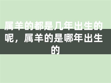 属羊的都是几年出生的呢,属羊的是哪年出生的