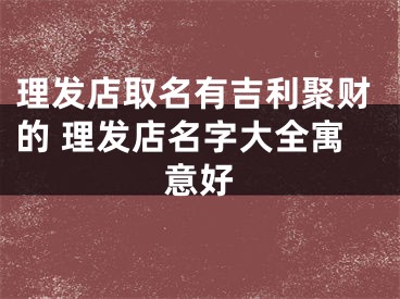 理发店取名有吉利聚财的 理发店名字大全寓意好