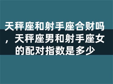 天秤座和射手座合财吗，天秤座男和射手座女的配对指数是多少