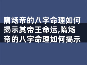 隋炀帝的八字命理如何揭示其帝王命运,隋炀帝的八字命理如何揭示