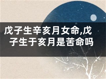 戊子生辛亥月女命,戊子生于亥月是苦命吗