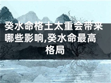 癸水命格土太重会带来哪些影响,癸水命最高格局