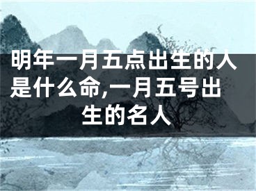 明年一月五点出生的人是什么命,一月五号出生的名人