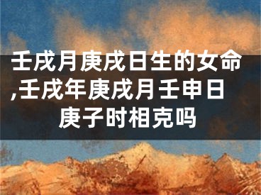 壬戌月庚戌日生的女命,壬戌年庚戌月壬申日庚子时相克吗