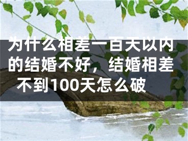 为什么相差一百天以内的结婚不好，结婚相差不到100天怎么破