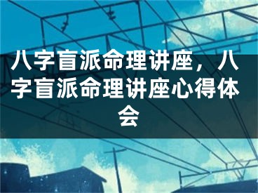 八字盲派命理讲座，八字盲派命理讲座心得体会