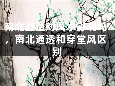 南北通透对风水影响吗,南北通透和穿堂风区别