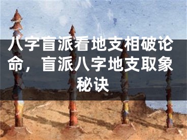 八字盲派看地支相破论命，盲派八字地支取象秘诀