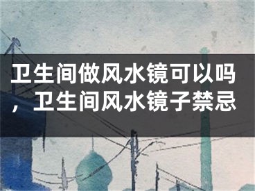 卫生间做风水镜可以吗，卫生间风水镜子禁忌