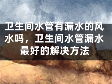卫生间水管有漏水的风水吗，卫生间水管漏水最好的解决方法