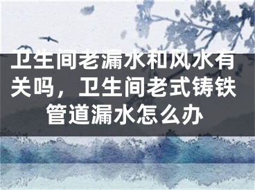 卫生间老漏水和风水有关吗，卫生间老式铸铁管道漏水怎么办