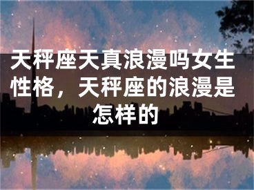 天秤座天真浪漫吗女生性格，天秤座的浪漫是怎样的