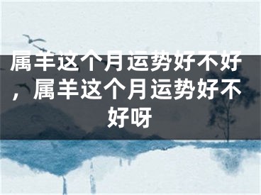 属羊这个月运势好不好，属羊这个月运势好不好呀