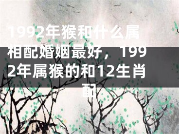 1992年猴和什么属相配婚姻最好，1992年属猴的和12生肖配