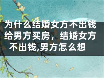 为什么结婚女方不出钱给男方买房,结婚女方不出钱,男方怎么想