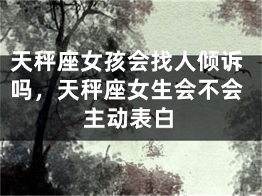 天秤座女孩会找人倾诉吗,天秤座女生会不会主动表白