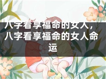 八字看享福命的女人，八字看享福命的女人命运